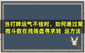  当打牌运气不佳时，如何通过紫微斗数在线排盘寻求转  运方法
